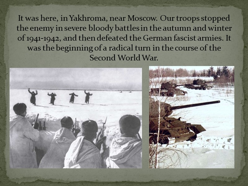 It was here, in Yakhroma, near Moscow. Our troops stopped the enemy in severe